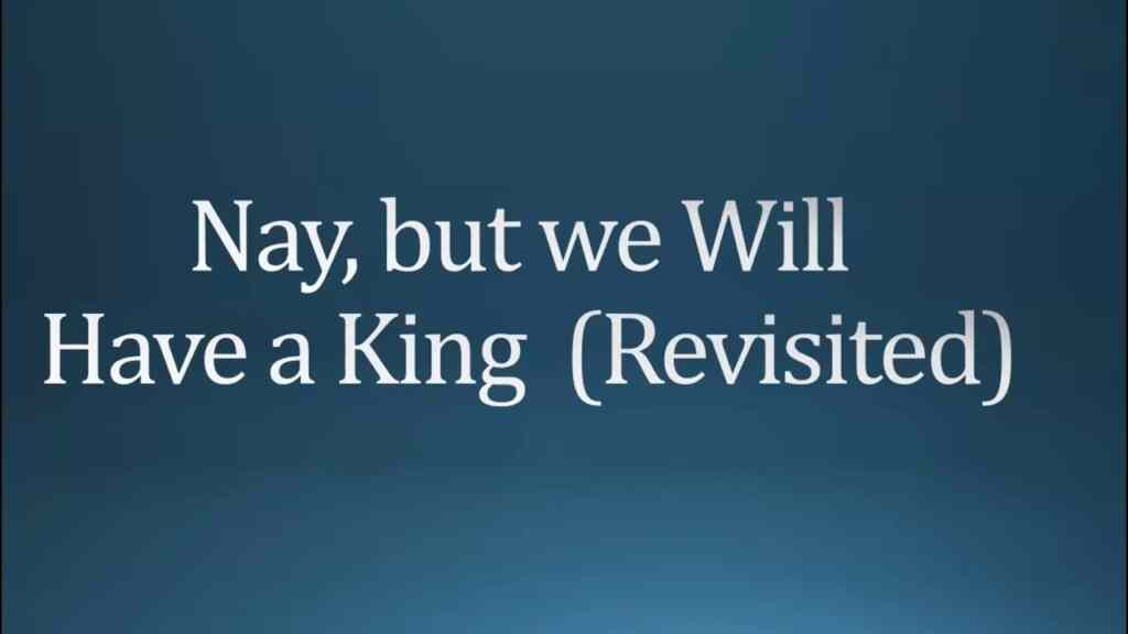 Nay, but we will have a King (Revisited)
